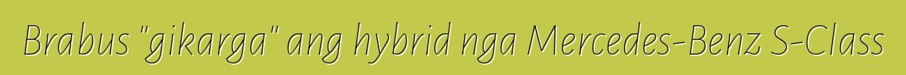 Brabus "gikarga" ang hybrid nga Mercedes-Benz S-Class