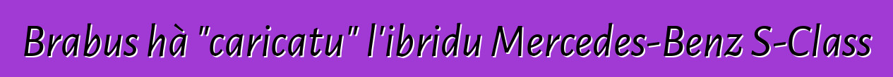Brabus hà "caricatu" l'ibridu Mercedes-Benz S-Class