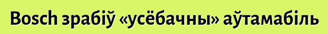 Bosch зрабіў «усёбачны» аўтамабіль