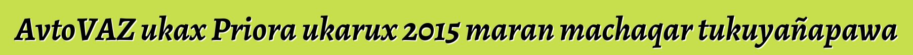 AvtoVAZ ukax Priora ukarux 2015 maran machaqar tukuyañapawa