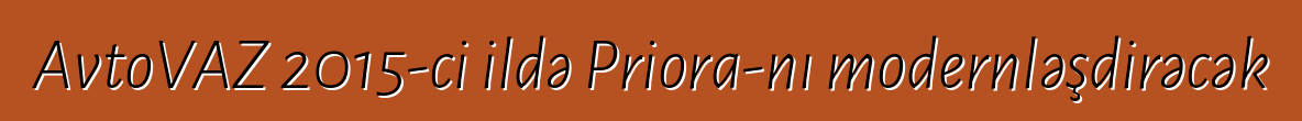 AvtoVAZ 2015-ci ildə Priora-nı modernləşdirəcək