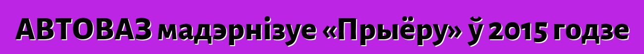 АВТОВАЗ мадэрнізуе «Прыёру» ў 2015 годзе