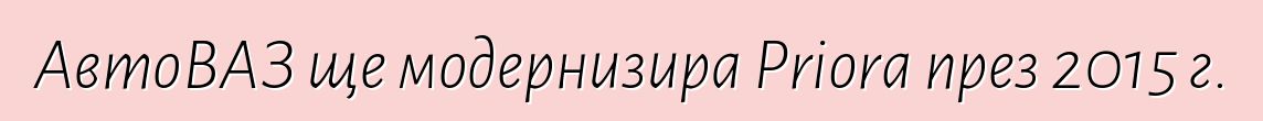 АвтоВАЗ ще модернизира Priora през 2015 г.