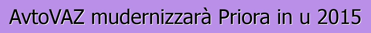 AvtoVAZ mudernizzarà Priora in u 2015
