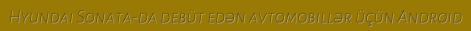 Hyundai Sonata-da debüt edən avtomobillər üçün Android