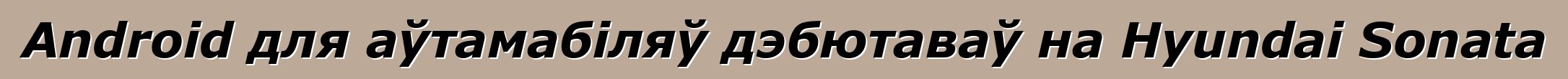 Android для аўтамабіляў дэбютаваў на Hyundai Sonata