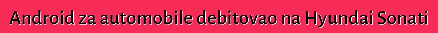 Android za automobile debitovao na Hyundai Sonati