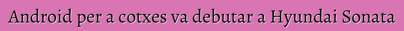 Android per a cotxes va debutar a Hyundai Sonata