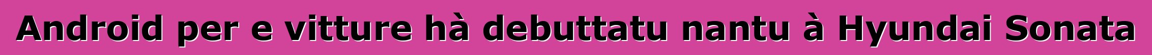Android per e vitture hà debuttatu nantu à Hyundai Sonata