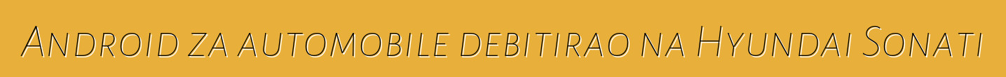 Android za automobile debitirao na Hyundai Sonati