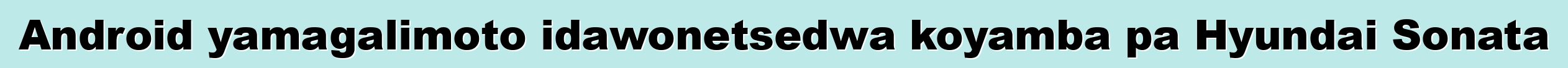 Android yamagalimoto idawonetsedwa koyamba pa Hyundai Sonata