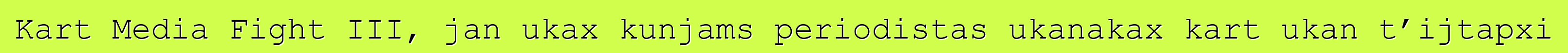 Kart Media Fight III, jan ukax kunjams periodistas ukanakax kart ukan t’ijtapxi