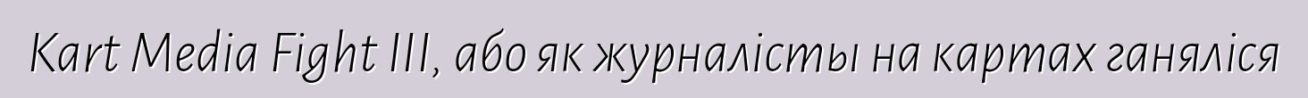 Kart Media Fight III, або як журналісты на картах ганяліся