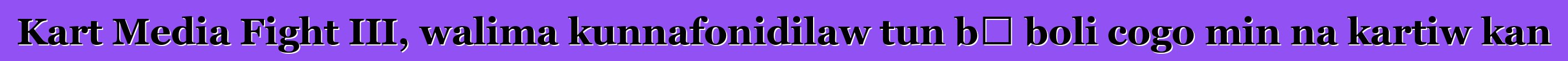 Kart Media Fight III, walima kunnafonidilaw tun bɛ boli cogo min na kartiw kan