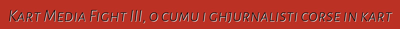 Kart Media Fight III, o cumu i ghjurnalisti corse in kart