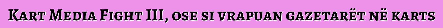 Kart Media Fight III, ose si vrapuan gazetarët në karts
