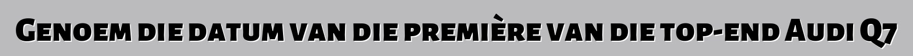 Genoem die datum van die première van die top-end Audi Q7