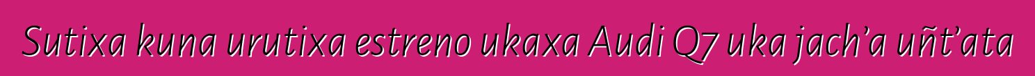 Sutixa kuna urutixa estreno ukaxa Audi Q7 uka jach’a uñt’ata
