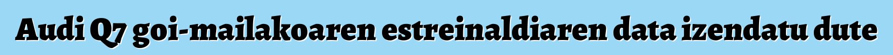 Audi Q7 goi-mailakoaren estreinaldiaren data izendatu dute