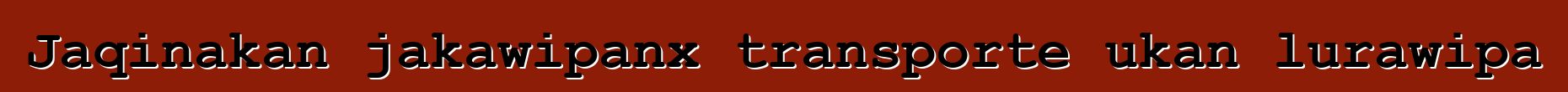 Jaqinakan jakawipanx transporte ukan lurawipa