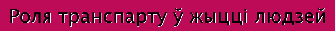 Роля транспарту ў жыцці людзей