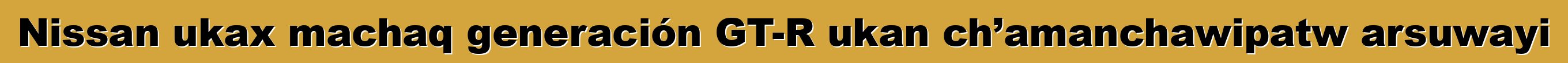 Nissan ukax machaq generación GT-R ukan ch’amanchawipatw arsuwayi