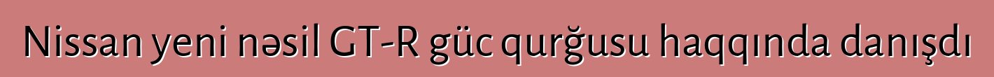 Nissan yeni nəsil GT-R güc qurğusu haqqında danışdı