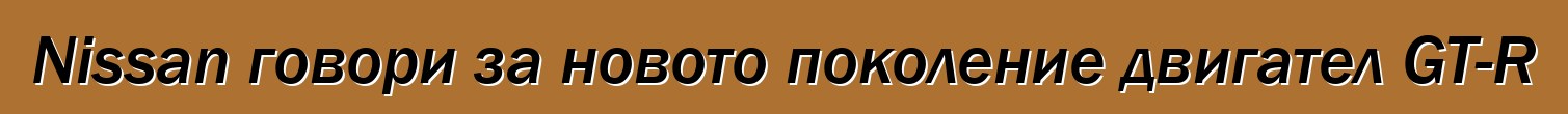 Nissan говори за новото поколение двигател GT-R