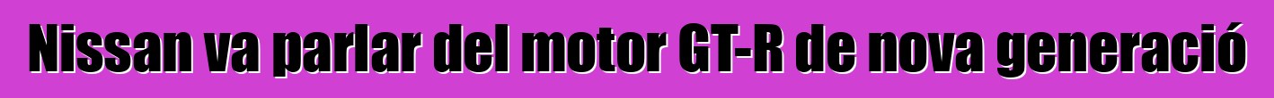 Nissan va parlar del motor GT-R de nova generació