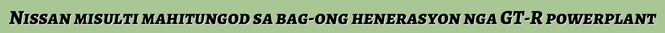 Nissan misulti mahitungod sa bag-ong henerasyon nga GT-R powerplant