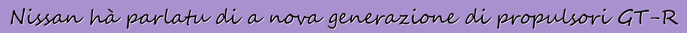 Nissan hà parlatu di a nova generazione di propulsori GT-R