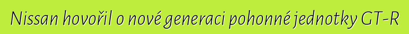 Nissan hovořil o nové generaci pohonné jednotky GT-R