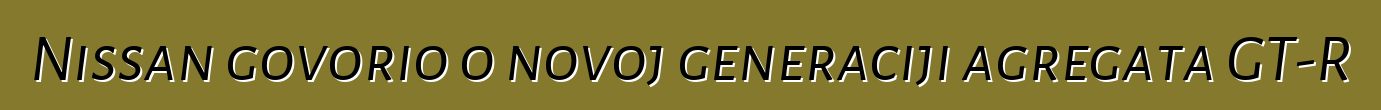 Nissan govorio o novoj generaciji agregata GT-R