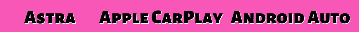 ستدعم Astra الجديدة Apple CarPlay و Android Auto