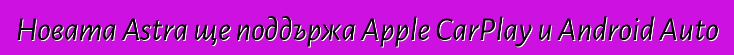 Новата Astra ще поддържа Apple CarPlay и Android Auto