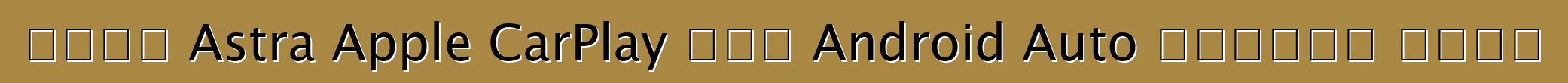 নতুন Astra Apple CarPlay এবং Android Auto সমর্থন করবে