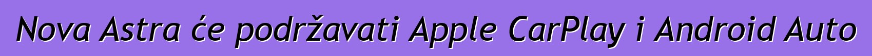 Nova Astra će podržavati Apple CarPlay i Android Auto
