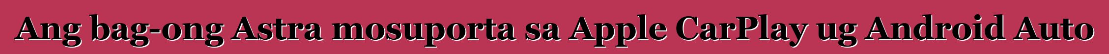 Ang bag-ong Astra mosuporta sa Apple CarPlay ug Android Auto