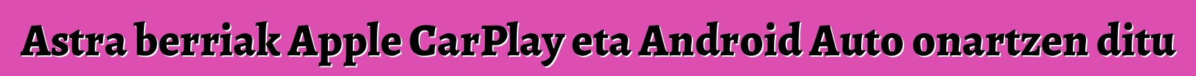 Astra berriak Apple CarPlay eta Android Auto onartzen ditu