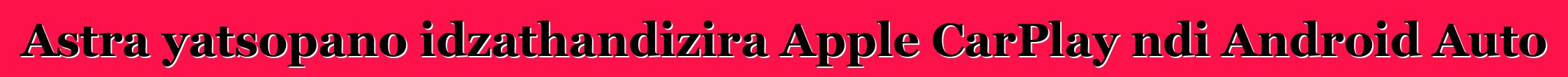 Astra yatsopano idzathandizira Apple CarPlay ndi Android Auto