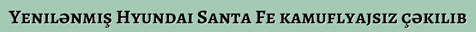 Yenilənmiş Hyundai Santa Fe kamuflyajsız çəkilib