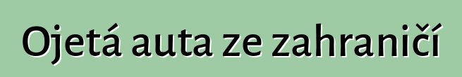 Ojetá auta ze zahraničí