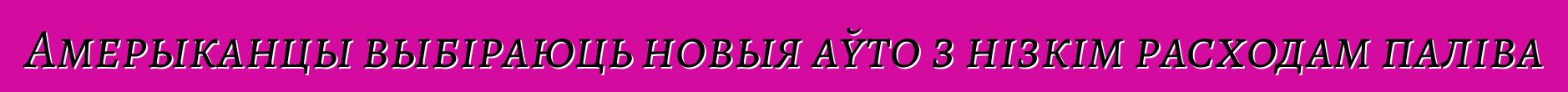 Амерыканцы выбіраюць новыя аўто з нізкім расходам паліва