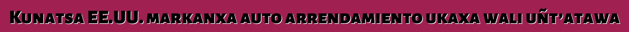Kunatsa EE.UU. markanxa auto arrendamiento ukaxa wali uñt’atawa