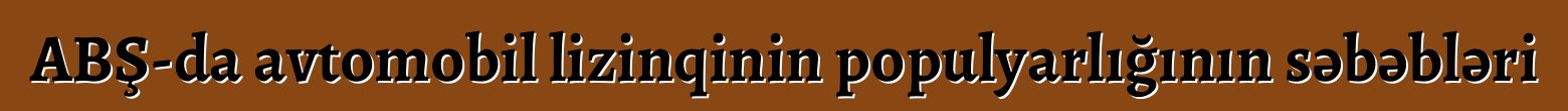 ABŞ-da avtomobil lizinqinin populyarlığının səbəbləri