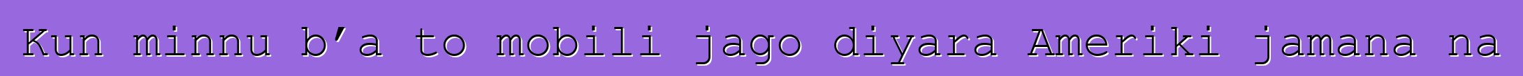 Kun minnu b’a to mobili jago diyara Ameriki jamana na