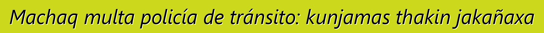 Machaq multa policía de tránsito: kunjamas thakin jakañaxa
