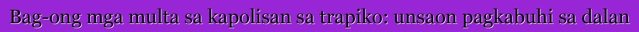 Bag-ong mga multa sa kapolisan sa trapiko: unsaon pagkabuhi sa dalan