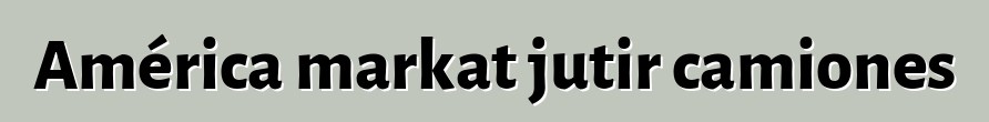 América markat jutir camiones
