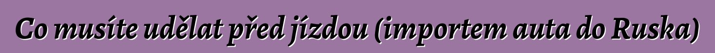 Co musíte udělat před jízdou (importem auta do Ruska)